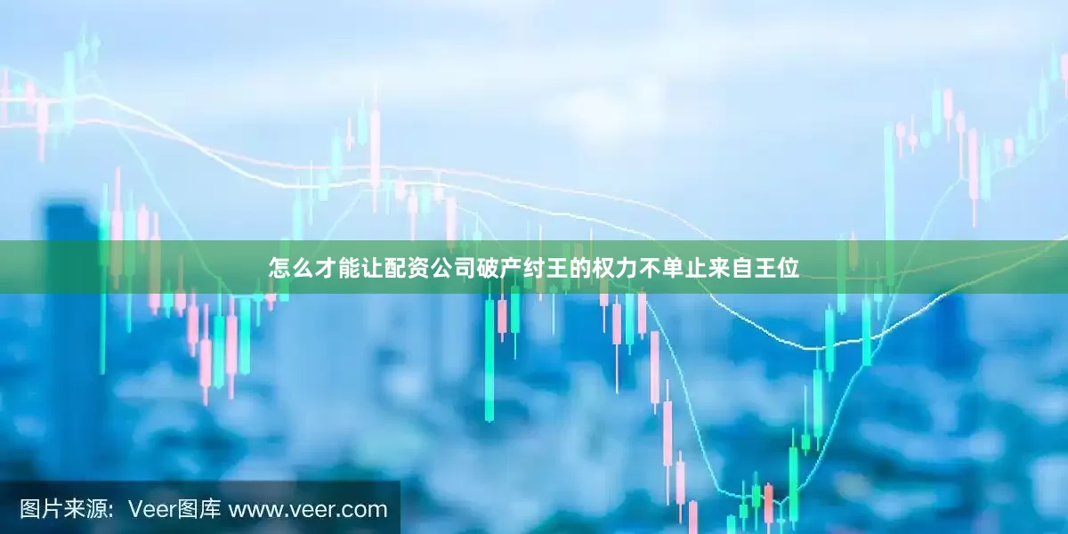 怎么才能让配资公司破产纣王的权力不单止来自王位