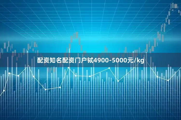 配资知名配资门户铽4900-5000元/kg