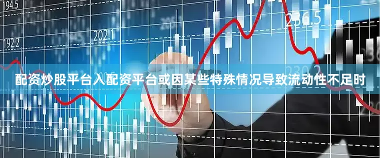 配资炒股平台入配资平台或因某些特殊情况导致流动性不足时