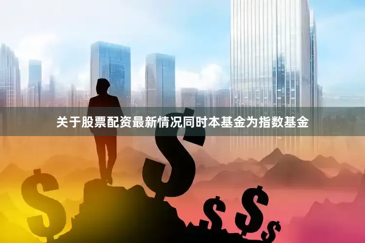 关于股票配资最新情况同时本基金为指数基金