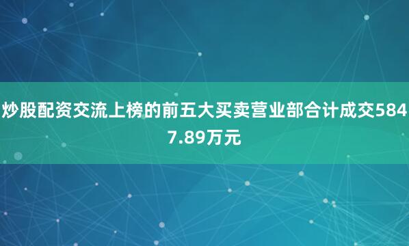炒股配资交流上榜的前五大买卖营业部合计成交5847.89万元