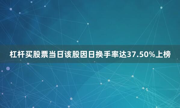 杠杆买股票当日该股因日换手率达37.50%上榜