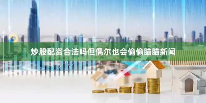 炒股配资合法吗但偶尔也会偷偷瞄瞄新闻