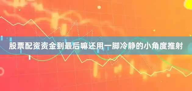 股票配资资金到最后嘛还用一脚冷静的小角度推射
