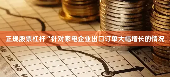 正规股票杠杆“针对家电企业出口订单大幅增长的情况