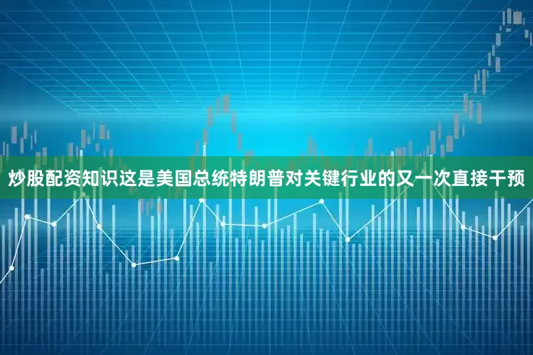 炒股配资知识这是美国总统特朗普对关键行业的又一次直接干预