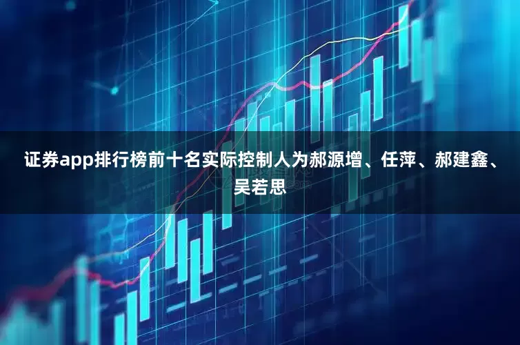 证券app排行榜前十名实际控制人为郝源增、任萍、郝建鑫、吴若思