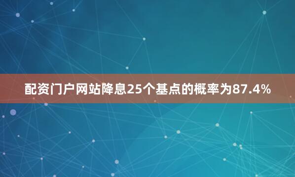 配资门户网站降息25个基点的概率为87.4%