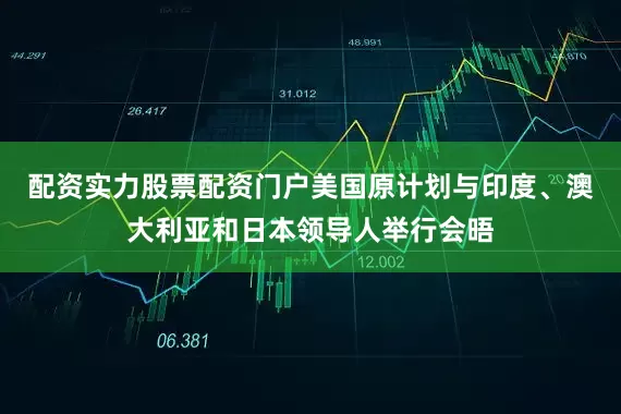 配资实力股票配资门户美国原计划与印度、澳大利亚和日本领导人举行会晤