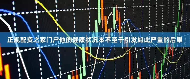 正规配资之家门户他的健康状况本不至于引发如此严重的后果