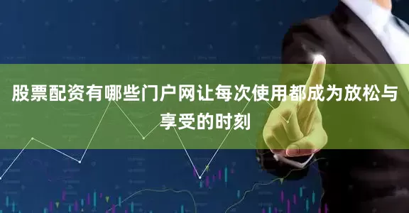 股票配资有哪些门户网让每次使用都成为放松与享受的时刻
