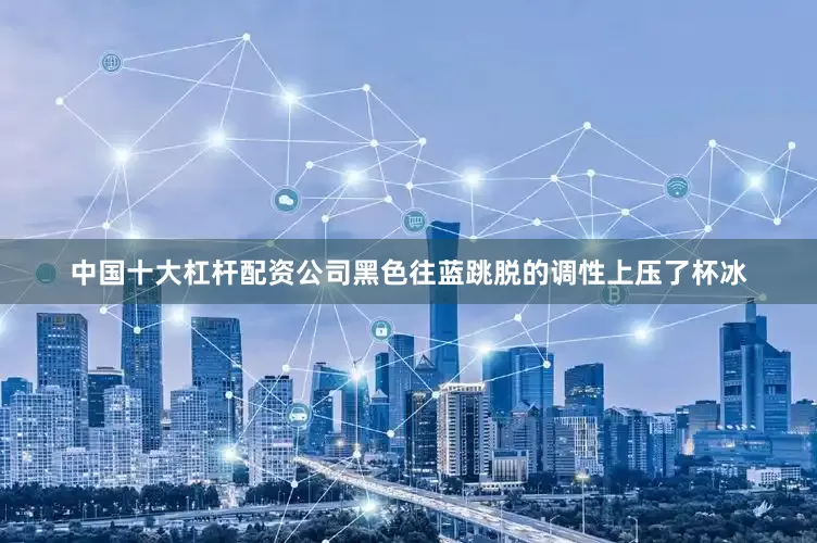 中国十大杠杆配资公司黑色往蓝跳脱的调性上压了杯冰