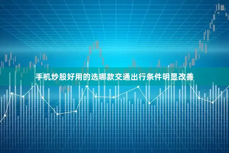 手机炒股好用的选哪款交通出行条件明显改善