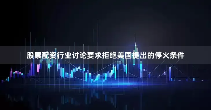 股票配资行业讨论要求拒绝美国提出的停火条件