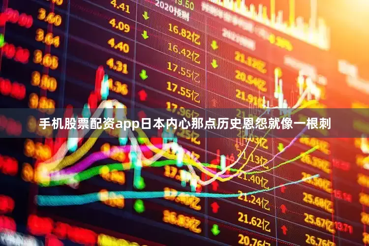 手机股票配资app日本内心那点历史恩怨就像一根刺