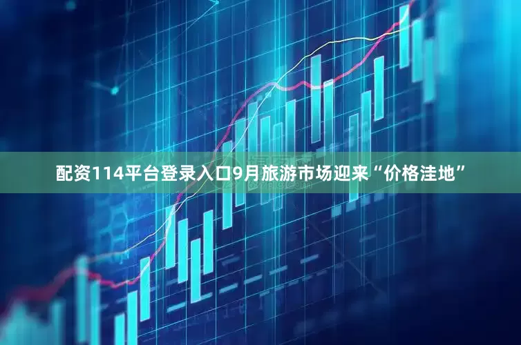 配资114平台登录入口9月旅游市场迎来“价格洼地”