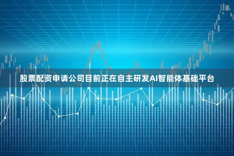 股票配资申请公司目前正在自主研发AI智能体基础平台