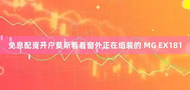 免息配资开户莫斯看着窗外正在组装的 MG EX181