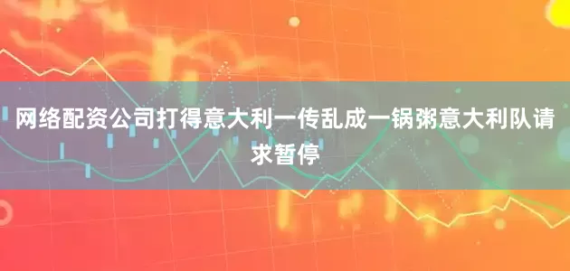 网络配资公司打得意大利一传乱成一锅粥意大利队请求暂停