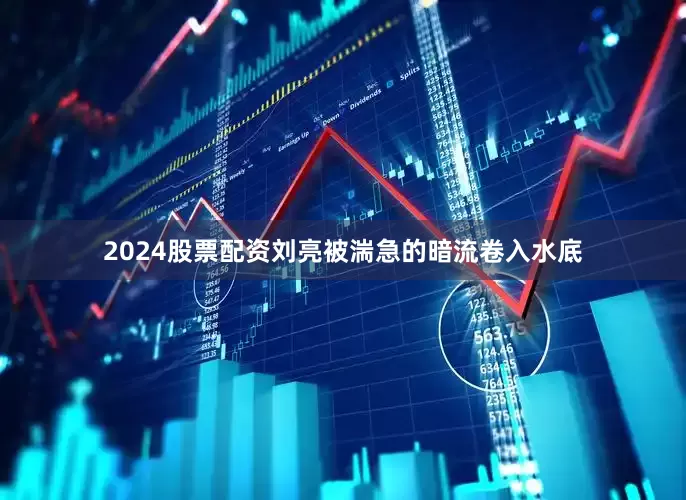 2024股票配资刘亮被湍急的暗流卷入水底