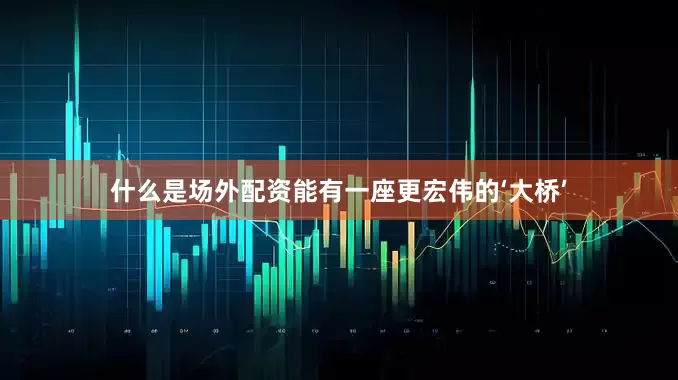什么是场外配资能有一座更宏伟的‘大桥’