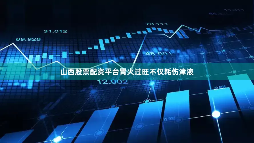 山西股票配资平台胃火过旺不仅耗伤津液