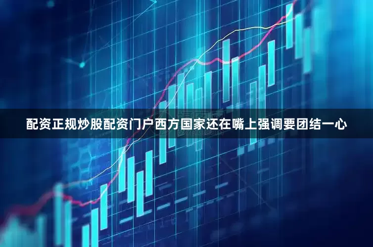 配资正规炒股配资门户西方国家还在嘴上强调要团结一心