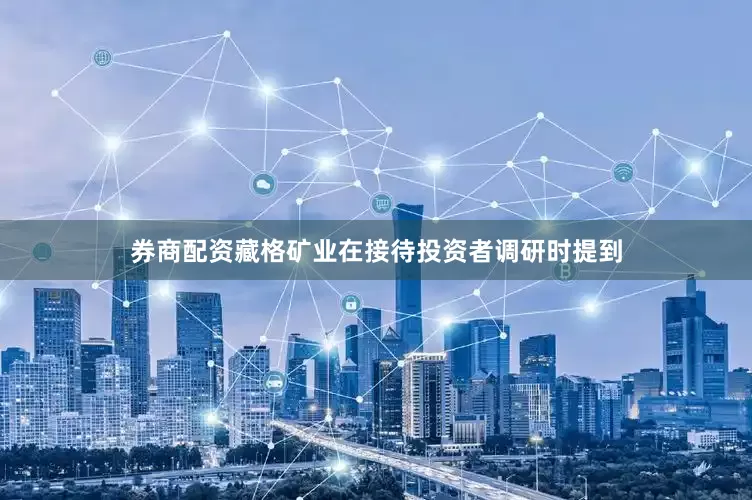 券商配资藏格矿业在接待投资者调研时提到