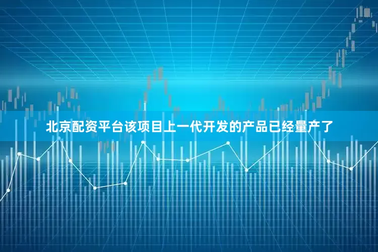 北京配资平台该项目上一代开发的产品已经量产了