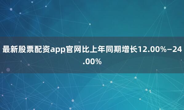 最新股票配资app官网比上年同期增长12.00%—24.00%