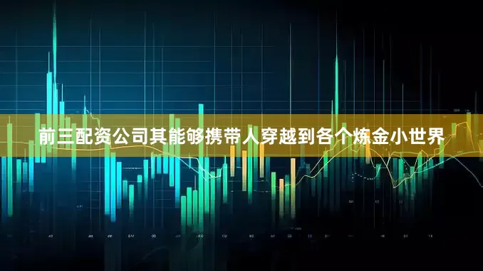 前三配资公司其能够携带人穿越到各个炼金小世界