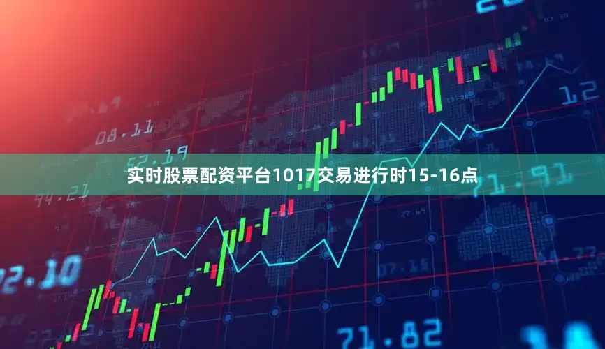 实时股票配资平台1017交易进行时15-16点