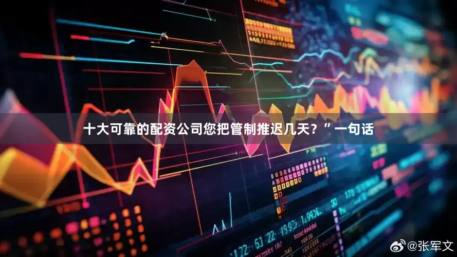十大可靠的配资公司您把管制推迟几天？”一句话