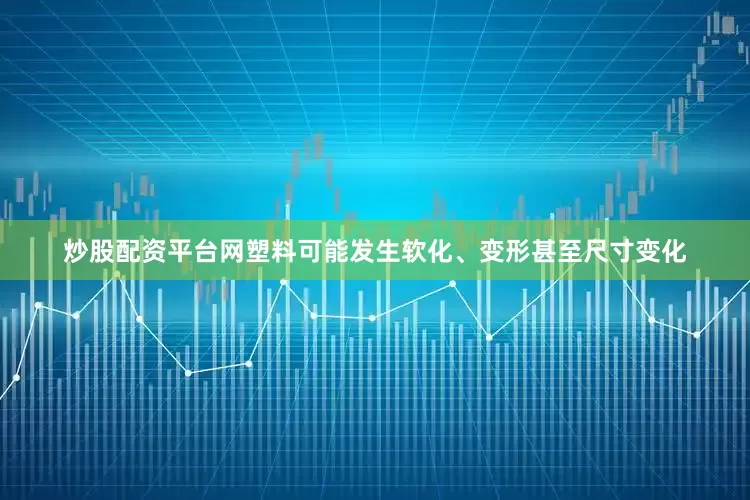 炒股配资平台网塑料可能发生软化、变形甚至尺寸变化
